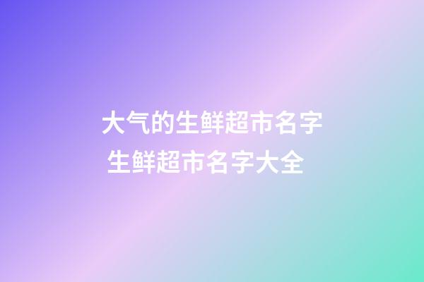 大气的生鲜超市名字 生鲜超市名字大全